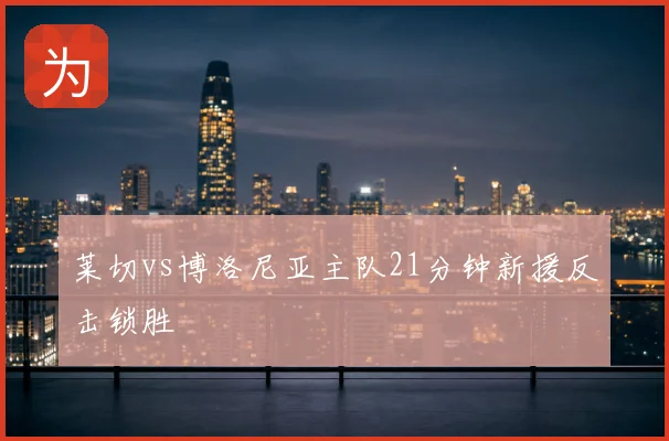 莱切vs博洛尼亚主队21分钟新援反击锁胜