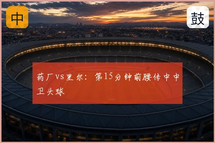 药厂vs里尔:第15分钟前腰传中中卫头球