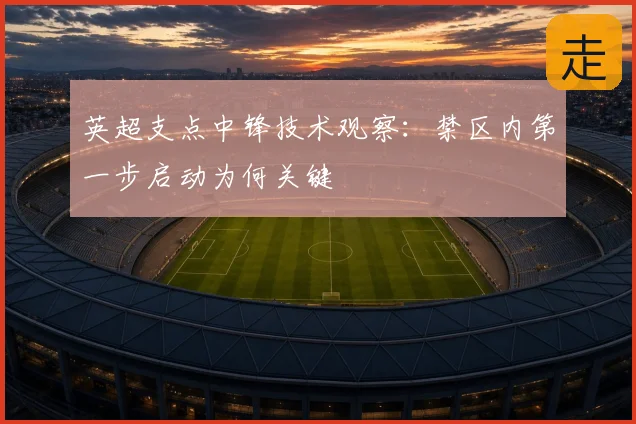 英超支点中锋技术观察：禁区内第一步启动为何关键