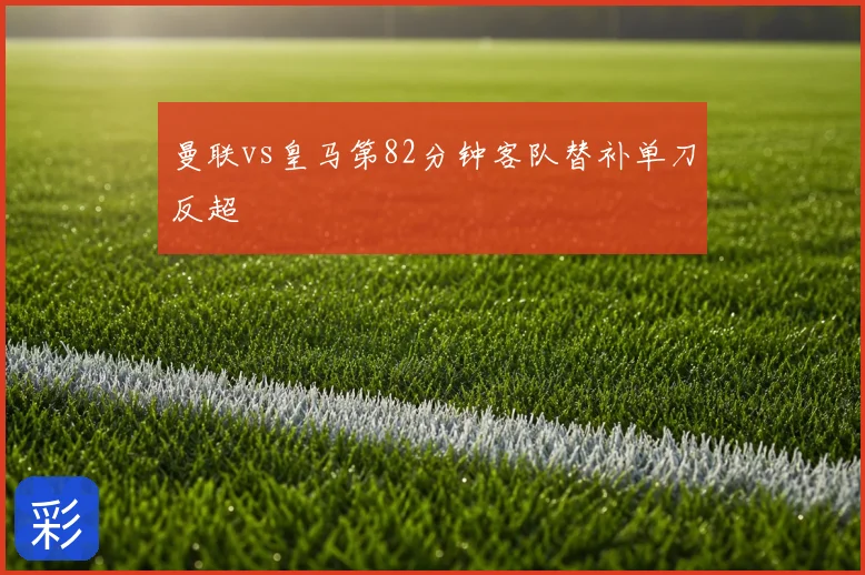 曼联vs皇马第82分钟客队替补单刀反超