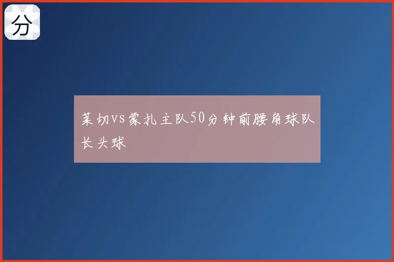 莱切vs蒙扎主队50分钟前腰角球队长头球