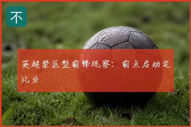 英超禁区型前锋观察：前点启动定比分
