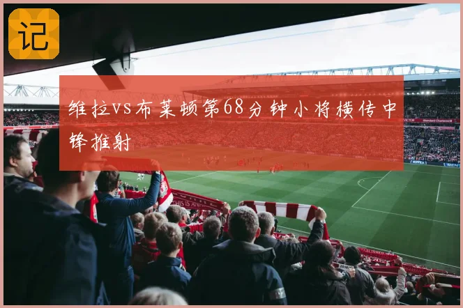 维拉vs布莱顿第68分钟小将横传中锋推射