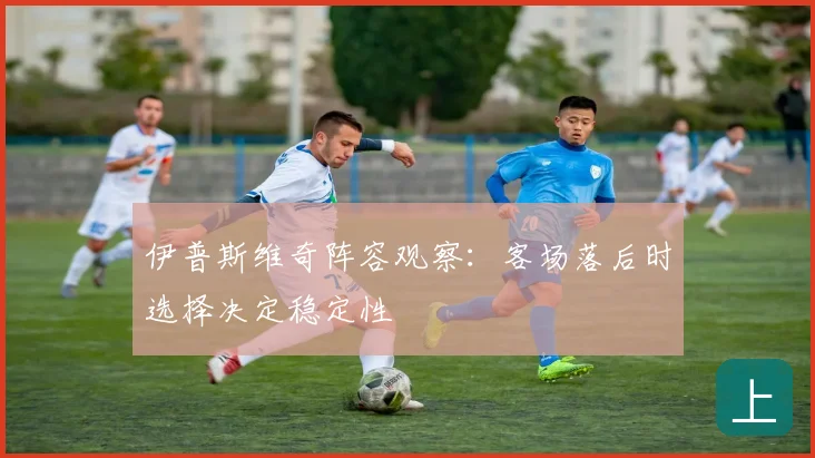 伊普斯维奇阵容观察：客场落后时选择决定稳定性