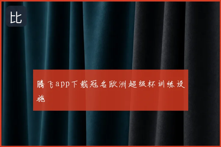 腾飞app下载冠名欧洲超级杯训练设施